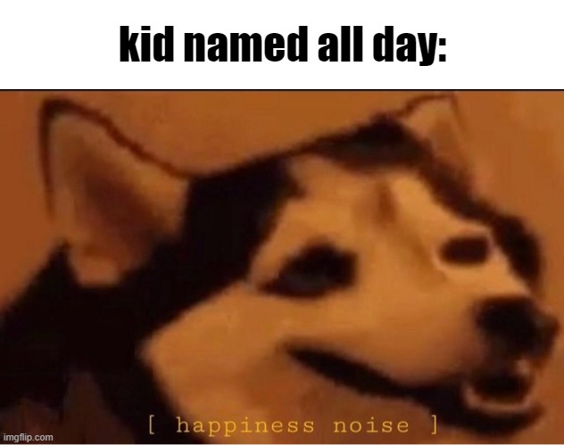 happines noise | kid named all day: | image tagged in happines noise | made w/ Imgflip meme maker