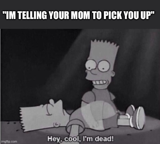 Hey, cool, I'm dead! | "IM TELLING YOUR MOM TO PICK YOU UP" | image tagged in hey cool i'm dead | made w/ Imgflip meme maker