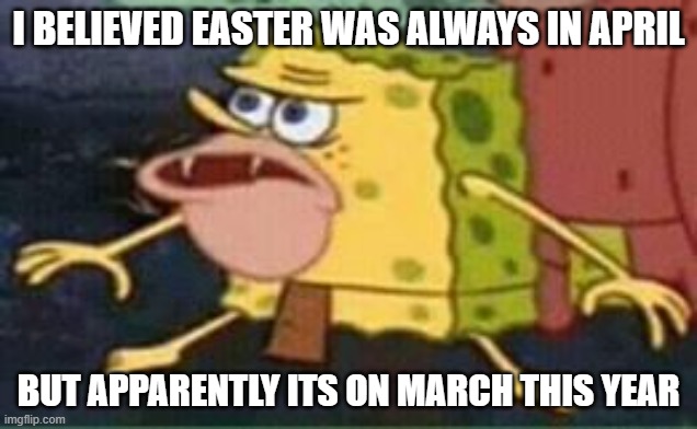 sponge gar | I BELIEVED EASTER WAS ALWAYS IN APRIL; BUT APPARENTLY ITS ON MARCH THIS YEAR | image tagged in sponge gar | made w/ Imgflip meme maker
