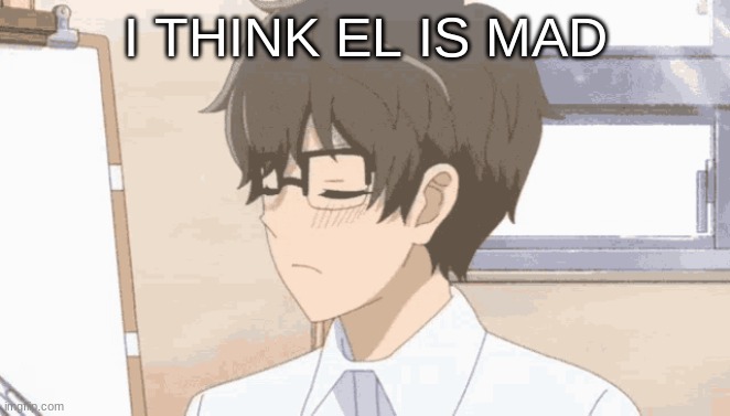 idk | I THINK EL IS MAD | image tagged in m | made w/ Imgflip meme maker