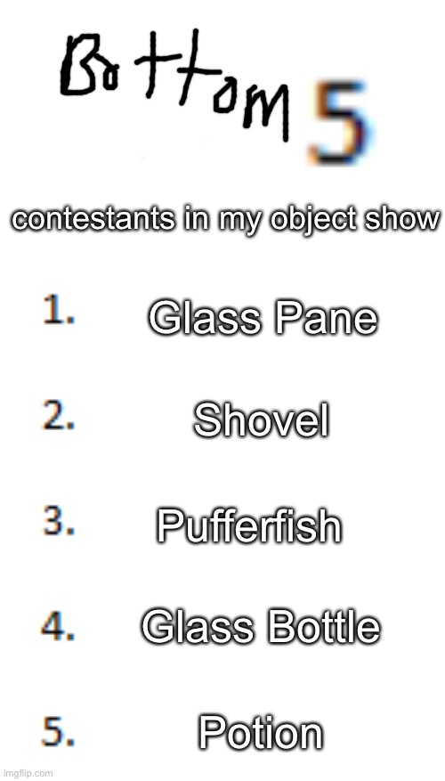 Top 5 List | contestants in my object show; Glass Pane; Shovel; Pufferfish; Glass Bottle; Potion | image tagged in top 5 list | made w/ Imgflip meme maker