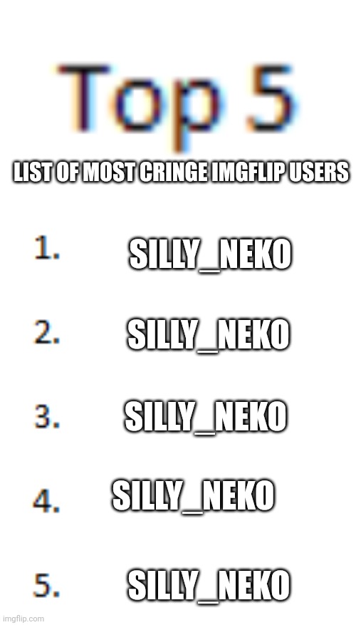 Top 5 List | LIST OF MOST CRINGE IMGFLIP USERS; SILLY_NEKO; SILLY_NEKO; SILLY_NEKO; SILLY_NEKO; SILLY_NEKO | image tagged in top 5 list | made w/ Imgflip meme maker