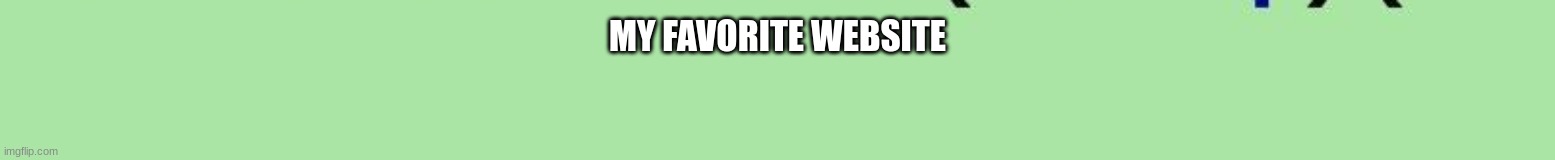 MY FAVORITE WEBSITE | image tagged in m | made w/ Imgflip meme maker