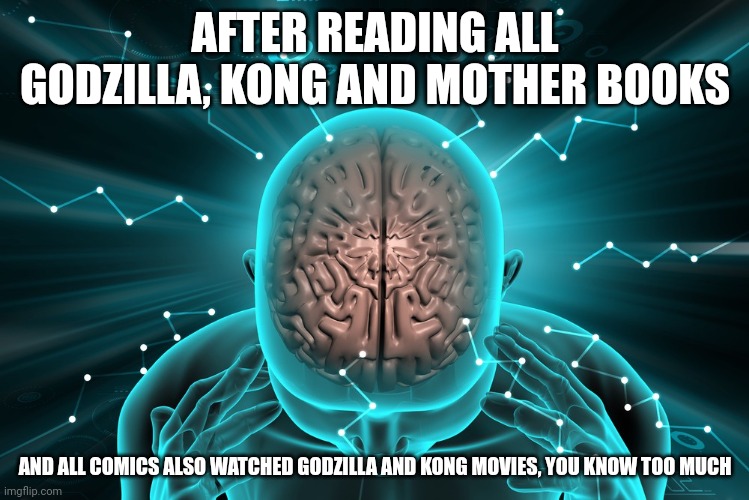 AFTER READING ALL GODZILLA, KONG AND MOTHER BOOKS; AND ALL COMICS ALSO WATCHED GODZILLA AND KONG MOVIES, YOU KNOW TOO MUCH | made w/ Imgflip meme maker