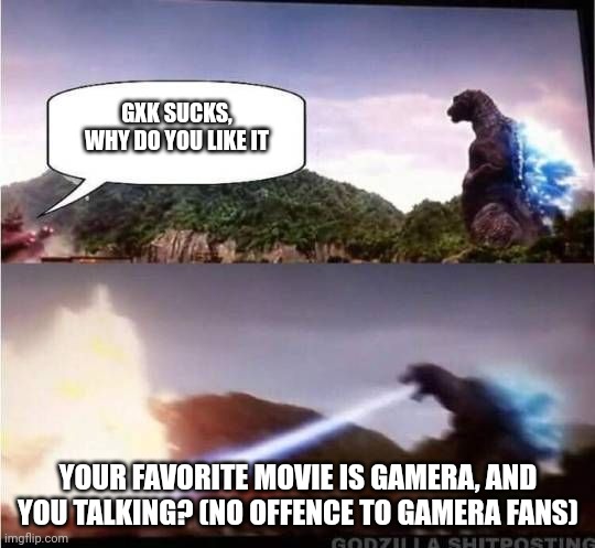 Godzilla Hates X | GXK SUCKS, WHY DO YOU LIKE IT; YOUR FAVORITE MOVIE IS GAMERA, AND YOU TALKING? (NO OFFENCE TO GAMERA FANS) | image tagged in godzilla hates x | made w/ Imgflip meme maker