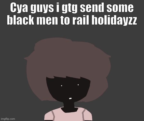 Qhar ben | Cya guys i gtg send some black men to rail holidayzz | image tagged in qhar ben | made w/ Imgflip meme maker
