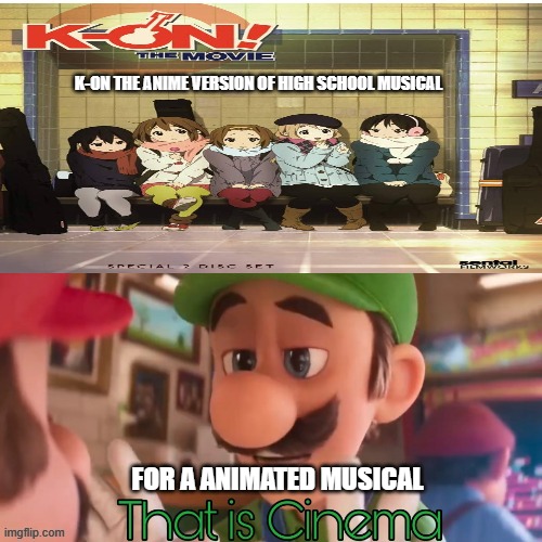 k-on the movie is cinema | K-ON THE ANIME VERSION OF HIGH SCHOOL MUSICAL; FOR A ANIMATED MUSICAL | image tagged in that is cinema meme,luigi,k-on,high school musical,movies,anime meme | made w/ Imgflip meme maker