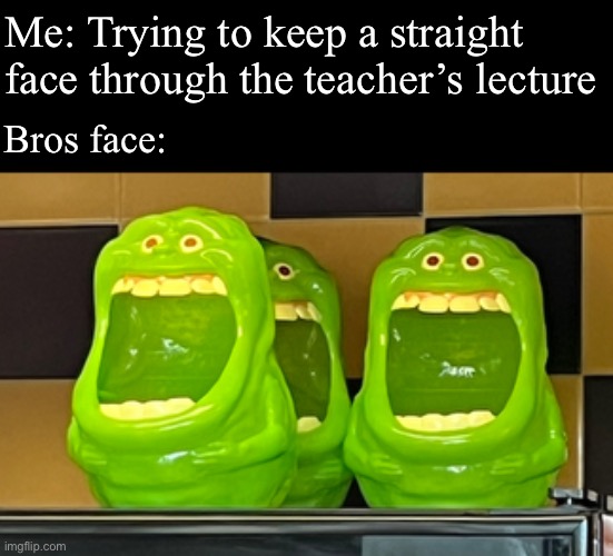There’s always the one bro | Me: Trying to keep a straight face through the teacher’s lecture; Bros face: | image tagged in funny,gshad0w | made w/ Imgflip meme maker