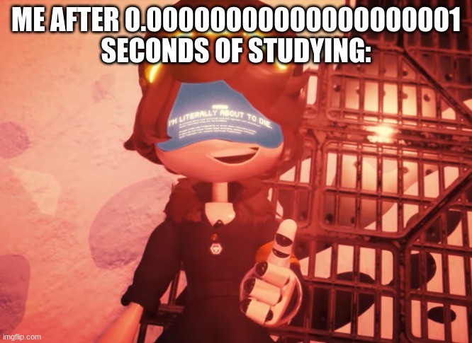 I am literally about to die | ME AFTER 0.00000000000000000001 SECONDS OF STUDYING: | image tagged in i am literally about to die,murder drones,funny,school | made w/ Imgflip meme maker
