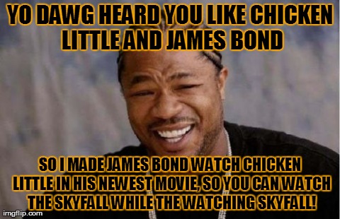 Yo Dawg Heard You Meme | YO DAWG HEARD YOU LIKE CHICKEN LITTLE AND JAMES BOND SO I MADE JAMES BOND WATCH CHICKEN LITTLE IN HIS NEWEST MOVIE, SO YOU CAN WATCH THE SKY | image tagged in memes,yo dawg heard you | made w/ Imgflip meme maker