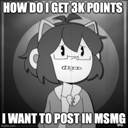 Depressed Kel | HOW DO I GET 3K POINTS; I WANT TO POST IN MSMG | image tagged in depressed kel | made w/ Imgflip meme maker