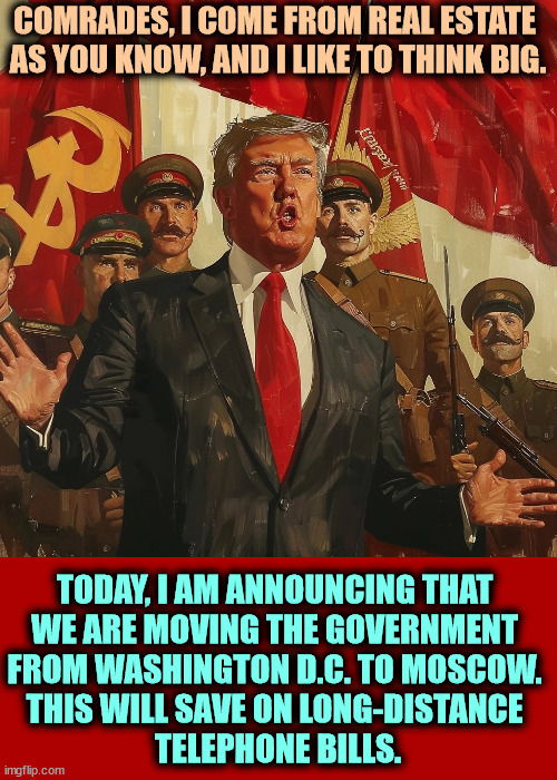 COMRADES, I COME FROM REAL ESTATE 
AS YOU KNOW, AND I LIKE TO THINK BIG. TODAY, I AM ANNOUNCING THAT 

WE ARE MOVING THE GOVERNMENT 
FROM WASHINGTON D.C. TO MOSCOW. 
THIS WILL SAVE ON LONG-DISTANCE 
TELEPHONE BILLS. | image tagged in putin,trump,russian,spy | made w/ Imgflip meme maker