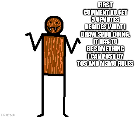 mildly confused spdr | FIRST COMMENT TO GET 5 UPVOTES DECIDES WHAT I DRAW SPDR DOING, IT HAS TO BE SOMETHING I CAN POST BY TOS AND MSMG RULES | image tagged in mildly confused spdr | made w/ Imgflip meme maker