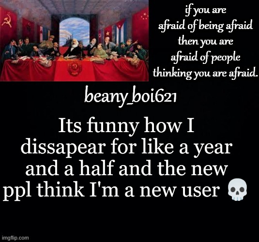Communist beany (dark mode) | Its funny how I dissapear for like a year and a half and the new ppl think I'm a new user 💀 | image tagged in communist beany dark mode | made w/ Imgflip meme maker