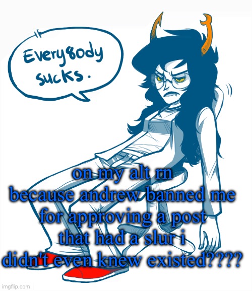 Every8ody Sucks. | on my alt rn because andrew banned me for approving a post that had a slur i didn't even knew existed???? | image tagged in every8ody sucks | made w/ Imgflip meme maker