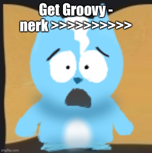banger | Get Groovy - nerk >>>>>>>>>> | image tagged in bro is in south park | made w/ Imgflip meme maker