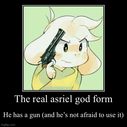 The real god asriel | The real asriel god form | He has a gun (and he’s not afraid to use it) | image tagged in funny,demotivationals | made w/ Imgflip demotivational maker