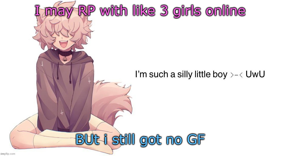 I have seen their faces btw | I may RP with like 3 girls online; BUt i still got no GF | image tagged in silly_neko announcement template | made w/ Imgflip meme maker