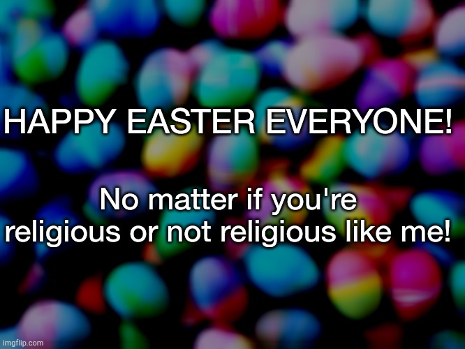 Happy easter, when I wake up I'll see what I get | HAPPY EASTER EVERYONE! No matter if you're religious or not religious like me! | image tagged in easter eggs | made w/ Imgflip meme maker