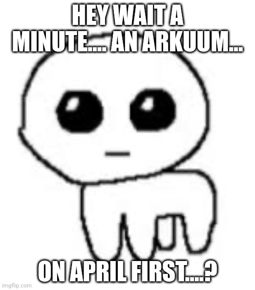 I have a theory | HEY WAIT A MINUTE.... AN ARKUUM... ON APRIL FIRST....? | image tagged in yippee | made w/ Imgflip meme maker