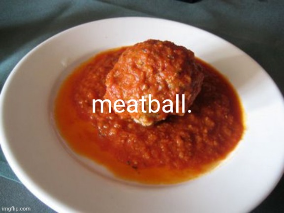 meatball. | meatball. | image tagged in meatball | made w/ Imgflip meme maker