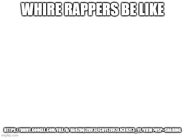 WHIRE RAPPERS BE LIKE; HTTPS://DRIVE.GOOGLE.COM/FILE/D/1IAOZDQ7ZRV3LFCDYFZ8VZAJCXUZE3_YE/VIEW?USP=SHARING | made w/ Imgflip meme maker