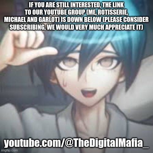 we're just gonna react to stupid shit on the internet, and maybe play the occasional game | IF YOU ARE STILL INTERESTED, THE LINK TO OUR YOUTUBE GROUP (ME, ROTISSERIE, MICHAEL AND GARLOT) IS DOWN BELOW (PLEASE CONSIDER SUBSCRIBING, WE WOULD VERY MUCH APPRECIATE IT); youtube.com/@TheDigitalMafia_ | image tagged in shuichi l | made w/ Imgflip meme maker