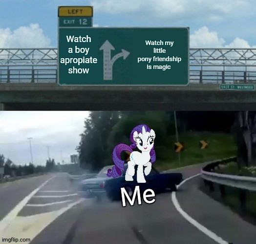 yea this is me 100% | Watch a boy apropiate show; Watch my little pony friendship is magic; Me | image tagged in memes,left exit 12 off ramp | made w/ Imgflip meme maker