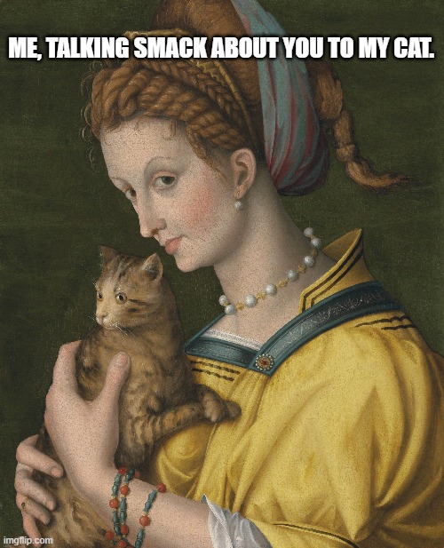 Classic portrait | ME, TALKING SMACK ABOUT YOU TO MY CAT. | image tagged in talking smack | made w/ Imgflip meme maker