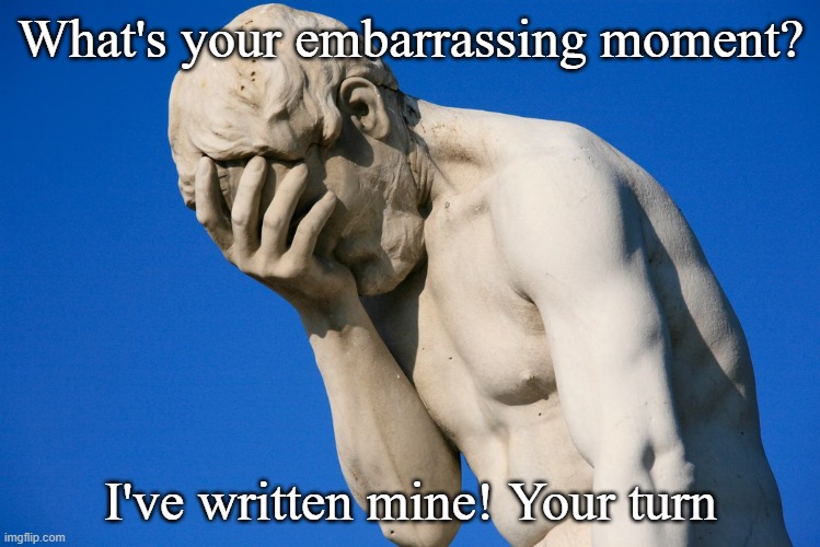 Embarrassing Moments... | What's your embarrassing moment? I've written mine! Your turn | image tagged in embarrassed statue | made w/ Imgflip meme maker