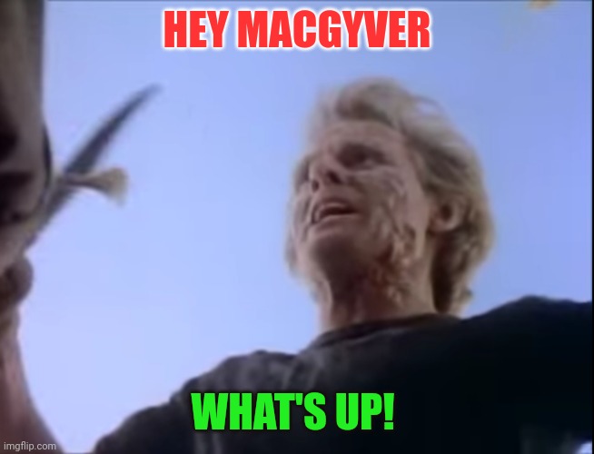 What's Up! | HEY MACGYVER; WHAT'S UP! | image tagged in macgyver murdoc | made w/ Imgflip meme maker