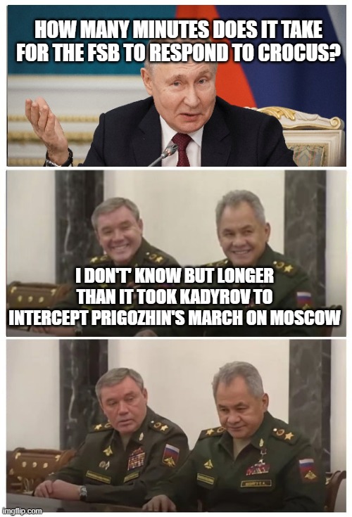 shoigu putin | HOW MANY MINUTES DOES IT TAKE FOR THE FSB TO RESPOND TO CROCUS? I DON'T' KNOW BUT LONGER THAN IT TOOK KADYROV TO INTERCEPT PRIGOZHIN'S MARCH ON MOSCOW | image tagged in shoigu putin | made w/ Imgflip meme maker