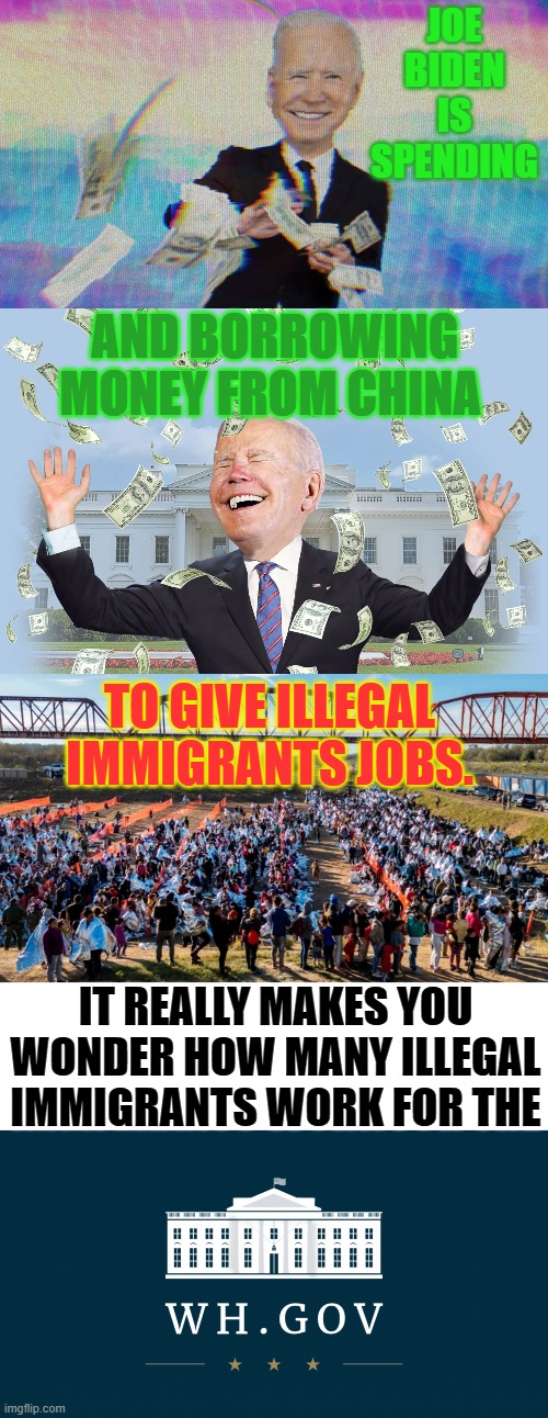 It Really Makes You Wonder...Huh? | JOE BIDEN IS SPENDING; AND BORROWING MONEY FROM CHINA; TO GIVE ILLEGAL IMMIGRANTS JOBS. IT REALLY MAKES YOU WONDER HOW MANY ILLEGAL IMMIGRANTS WORK FOR THE | image tagged in memes,joe biden,spending,borrowing,illegal immigrants,jobs | made w/ Imgflip meme maker