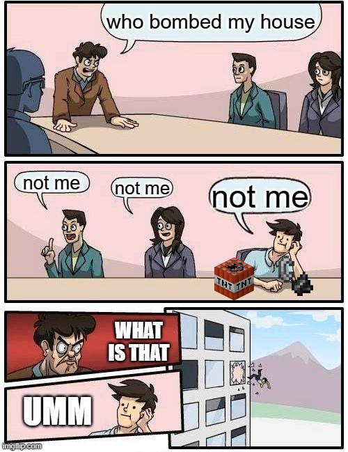 Boardroom Meeting Suggestion | who bombed my house; not me; not me; not me; WHAT IS THAT; UMM | image tagged in memes,boardroom meeting suggestion | made w/ Imgflip meme maker