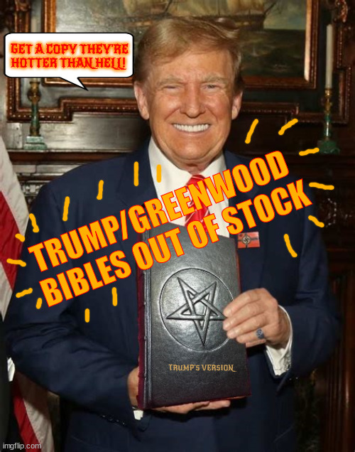 Get your Greenwood/Trump USA Bible | GET A COPY THEY'RE HOTTER THAN HELL! TRUMP/GREENWOOD 
BIBLES OUT OF STOCK; TRUMP'S VERSION | image tagged in greenwood trump bible,out of stock,easter sale bibles,maga bibles,trump junk,trump's going to hell | made w/ Imgflip meme maker