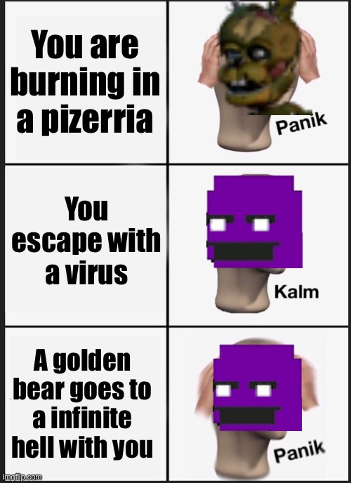 Panik Kalm Panik Meme | You are burning in a pizerria; You escape with a virus; A golden bear goes to a infinite hell with you | image tagged in memes,panik kalm panik | made w/ Imgflip meme maker