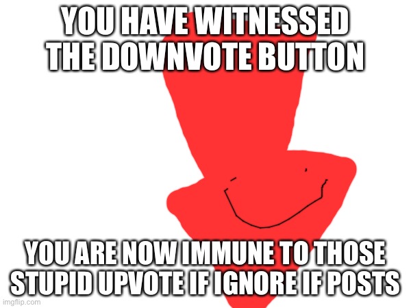 The downvote button | YOU HAVE WITNESSED THE DOWNVOTE BUTTON; YOU ARE NOW IMMUNE TO THOSE STUPID UPVOTE IF IGNORE IF POSTS | image tagged in downvotes,upvote if you agree | made w/ Imgflip meme maker