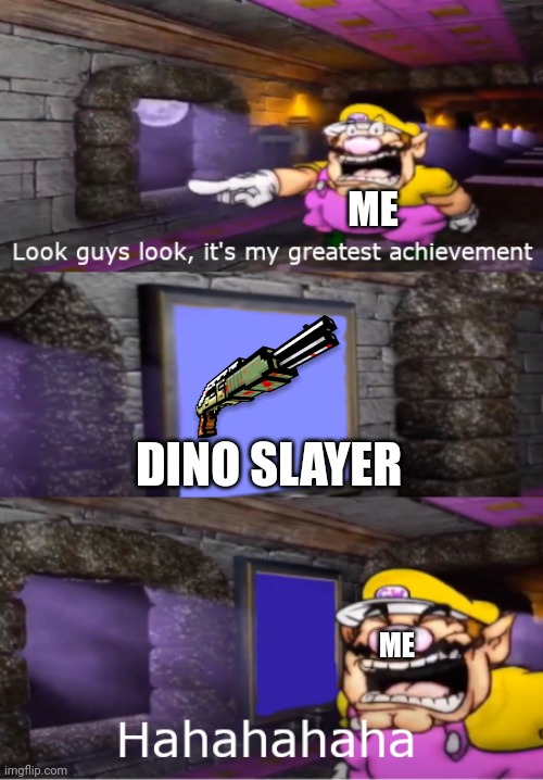 Wario's Greatest Achievement | ME; DINO SLAYER; ME | image tagged in wario's greatest achievement | made w/ Imgflip meme maker