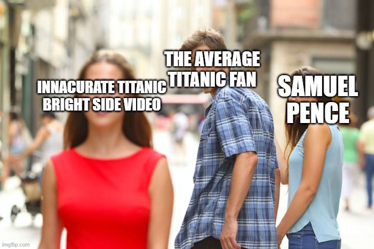 Distracted Boyfriend Meme | THE AVERAGE TITANIC FAN; SAMUEL PENCE; INNACURATE TITANIC BRIGHT SIDE VIDEO | image tagged in memes,distracted boyfriend | made w/ Imgflip meme maker