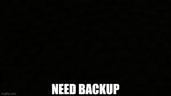 Black blank sheet | NEED BACKUP | image tagged in black blank sheet | made w/ Imgflip meme maker