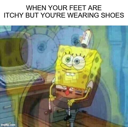 I can't be the only one who went through this torture | WHEN YOUR FEET ARE ITCHY BUT YOU'RE WEARING SHOES | image tagged in spongebob panic inside,memes,relatable memes,oh wow are you actually reading these tags | made w/ Imgflip meme maker