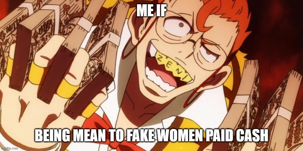 if only | ME IF; BEING MEAN TO FAKE WOMEN PAID CASH | image tagged in some anime cat | made w/ Imgflip meme maker