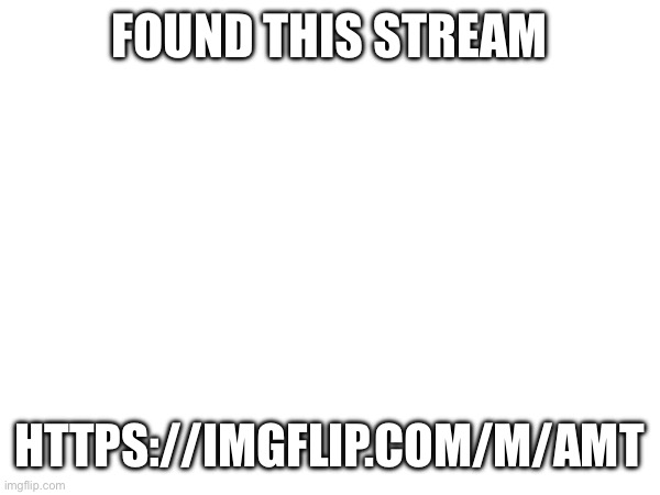 https://imgflip.com/m/AMT | FOUND THIS STREAM; HTTPS://IMGFLIP.COM/M/AMT | made w/ Imgflip meme maker