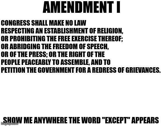 Blank White Template | CONGRESS SHALL MAKE NO LAW RESPECTING AN ESTABLISHMENT OF RELIGION, OR PROHIBITING THE FREE EXERCISE THEREOF; OR ABRIDGING THE FREEDOM OF SP | image tagged in blank white template | made w/ Imgflip meme maker