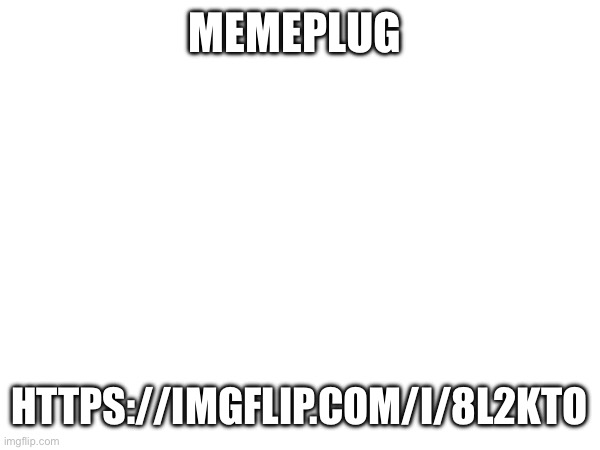 MEMEPLUG; HTTPS://IMGFLIP.COM/I/8L2KTO | made w/ Imgflip meme maker