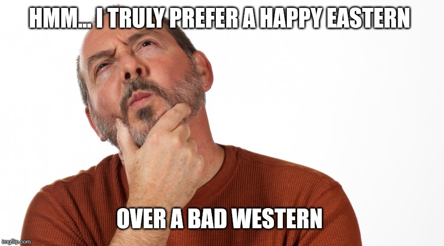 Eastern vs Western | HMM... I TRULY PREFER A HAPPY EASTERN; OVER A BAD WESTERN | image tagged in hmmm | made w/ Imgflip meme maker