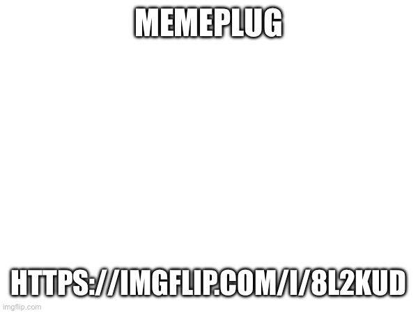 MEMEPLUG; HTTPS://IMGFLIP.COM/I/8L2KUD | made w/ Imgflip meme maker