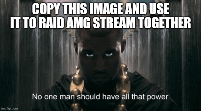 Kanye West No one man should have all that power | COPY THIS IMAGE AND USE IT TO RAID AMG STREAM TOGETHER | image tagged in kanye west no one man should have all that power | made w/ Imgflip meme maker