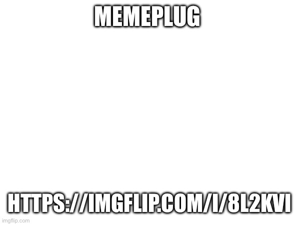 MEMEPLUG; HTTPS://IMGFLIP.COM/I/8L2KVI | made w/ Imgflip meme maker