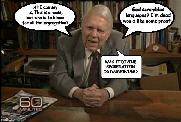 60 Minutes last minute | God scrambles languages? I'm dead would like some proof! All I can say is, This is a mess, but who is to blame for all the segregation? WAS IT DIVINE SEGREGATION OR DARWINISM? | image tagged in andy rooney,60 minutes,easter jesus like eric forgetten,maga eggs | made w/ Imgflip meme maker